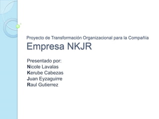Proyecto de Transformación Organizacional para la CompañíaEmpresa NKJR Presentado por: Nicole Lavalas Kerube Cabezas Juan Eyzaguirre RaulGutierrez 