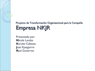 Proyecto de Transformación Organizacional para la Compañía Empresa NKJR Presentado por: N icole Lavalas K erube Cabezas J uan Eyzaguirre R aul Gutierrez 