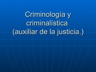 Criminología y
    criminalística
(auxiliar de la justicia.)
 