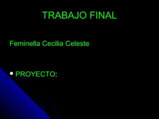 TRABAJO FINALTRABAJO FINAL
Feminella Cecilia CelesteFeminella Cecilia Celeste
 PROYECTOPROYECTO::
 