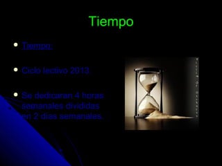 TiempoTiempo
 Tiempo:Tiempo:
 Ciclo lectivo 2013.Ciclo lectivo 2013.
 Se dedicaran 4 horasSe dedicaran 4 horas
semanales divididassemanales divididas
en 2 días semanales.en 2 días semanales.
 