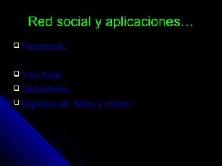 Red social y aplicaciones…Red social y aplicaciones…
 Facebook.Facebook.
 You tube.You tube.
 Slideshare.Slideshare.
 Cámara de fotos y video.Cámara de fotos y video.
 
