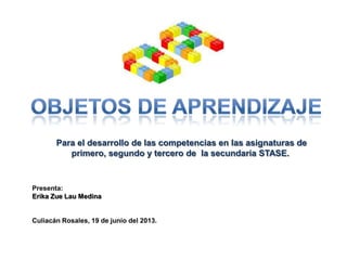 Presenta:
Erika Zue Lau Medina
Culiacán Rosales, 19 de junio del 2013.
Para el desarrollo de las competencias en las asignaturas de
primero, segundo y tercero de la secundaria STASE.
 