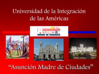 Universidad de la Integración
       de las Américas




“Asunción Madre de Ciudades”
 