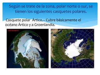 Según se trate de la zona, polar norte o sur, se
tienen los siguientes casquetes polares.
Casquete polar Ártico.– Cubre básicamente el
océano Ártico y a Groenlandia.
 