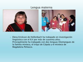  Elena Erickson de Hollenbach ha trabajado en investigación
lingüística con el ILV por más de cuarenta años.
Principalmen...