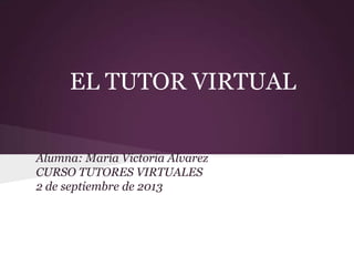 EL TUTOR VIRTUAL
Alumna: María Victoria Alvarez
CURSO TUTORES VIRTUALES
2 de septiembre de 2013
 