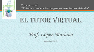 Curso virtual
“Tutoría y moderación de grupos en entornos virtuales”
El tutor virtual
Prof. Mariana López
Mayo-Junio 2013
 