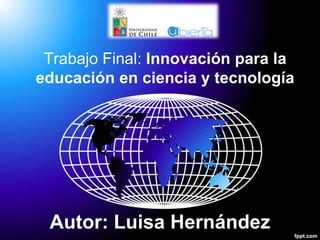 Trabajo Final: Innovación para la
educación en ciencia y tecnología
Autor: Luisa Hernández
 