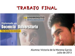 TRABAJO FINALTRABAJO FINAL
Alumna: Victoria de la Morena García
Julio de 2013
 
