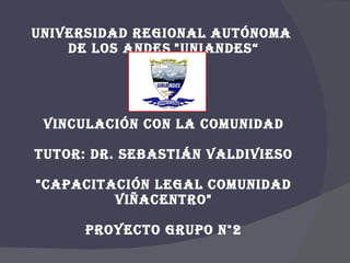 UNIVERSIDAD REGIONAL AUTÓNOMA  DE LOS ANDES   &quot;UNIANDES“ VINCULACIÓN CON LA COMUNIDAD TUTOR: DR. SEBASTIÁN VALDIVIESO &quot;CAPACITACIÓN LEGAL COMUNIDAD VIÑACENTRO&quot; PROYECTO GRUPO N°2 