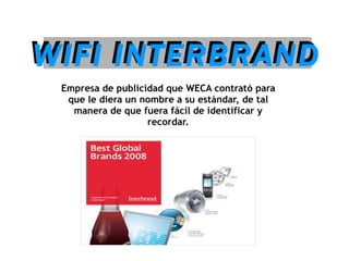 WIFI INTERBRAND Empresa de publicidad que WECA contrató para que le diera un nombre a su estándar, de tal manera de que fuera fácil de identificar y recordar. WIFI INTERBRAND 