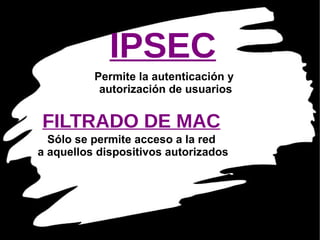 IPSEC Permite la autenticación y  autorización de usuarios FILTRADO DE MAC Sólo se permite acceso a la red a aquellos dispositivos autorizados 