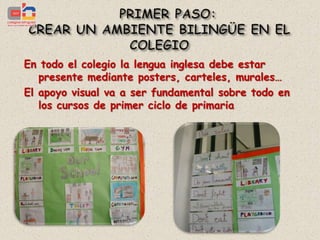 En todo el colegio la lengua inglesa debe estar
   presente mediante posters, carteles, murales…
El apoyo visual va a ser fundamental sobre todo en
   los cursos de primer ciclo de primaria
 