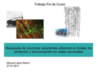 Respuesta de neuronas resonantes utilizando el modelo de Izhikevich y sincronización en redes neuronales Manuel López Martín 27-01-2011 Trabajo Fin de Curso 