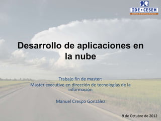 Desarrollo de aplicaciones en
           la nube

               Trabajo fin de master:
  Master executive en dirección de tecnologías de la
                    información

              Manuel Crespo González

                                               9 de Octubre de 2012
 