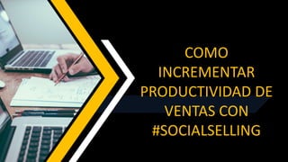 COMO
INCREMENTAR
PRODUCTIVIDAD DE
VENTAS CON
#SOCIALSELLING
 