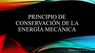 PRINCIPIO DE
CONSERVACIÓN DE LA
ENERGÍA MECÁNICA
Arnoldo Daza 24.567.761
 