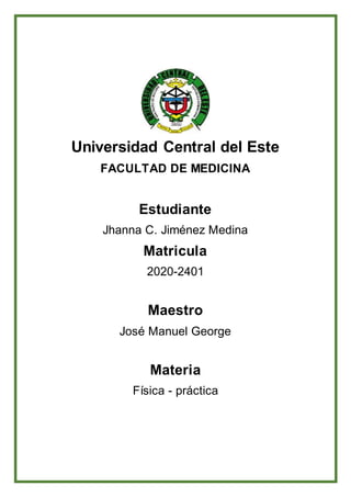 Universidad Central del Este
FACULTAD DE MEDICINA
Estudiante
Jhanna C. Jiménez Medina
Matricula
2020-2401
Maestro
José Manuel George
Materia
Física - práctica
 