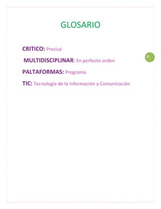 GLOSARIO

CRITICO: Precisó
                                                   11
MULTIDISCIPLINAR: En perfecto orden
PALTAFORMAS: Programa
TIC: Tecnología de la información y Comunicación
 