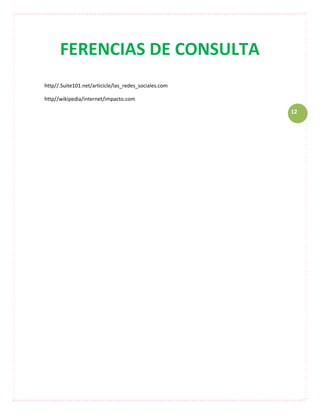 FERENCIAS DE CONSULTA
http//.Suite101.net/articicle/las_redes_sociales.com

http//wikipedia/internet/impacto.com

                                                       12
 