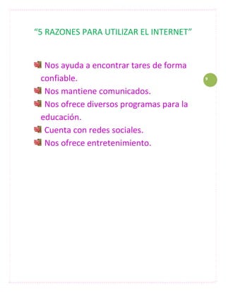 “5 RAZONES PARA UTILIZAR EL INTERNET”


  Nos ayuda a encontrar tares de forma
 confiable.                               9


  Nos mantiene comunicados.
  Nos ofrece diversos programas para la
 educación.
  Cuenta con redes sociales.
  Nos ofrece entretenimiento.
 