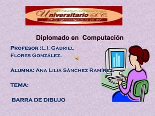 Profesor :L.I. Gabriel
Flores González.

Alumna: Ana Lilia Sánchez Ramírez.

TEMA:

BARRA DE DIBUJO
 