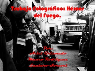 Trabajo Fotográfico: Héroes del Fuego.  Por:Ariel Grismado Mauro Rodriguez Lautaro Sorzoni 