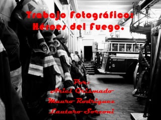 Trabajo Fotográfico: Héroes del Fuego.  Por: Ariel Grismado Mauro Rodriguez Lautaro Sorzoni 