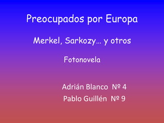 Preocupados por Europa

 Merkel, Sarkozy… y otros

        Fotonovela


        Adrián Blanco Nº 4
        Pablo Guillén Nº 9
 