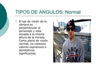 TIPOS DE ANGULOS: Normal


El eje de visión de la
cámara es
perpendicular al
personaje y esta
situada a la misma
altura de la mirada.
Como plano de visión
normal, no contiene
valores expresivos o
denotativos
significantes.

 