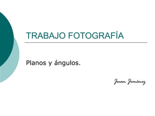 TRABAJO FOTOGRAFÍA
Planos y ángulos.
Juan Jiménez

 