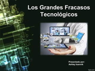 Los Grandes Fracasos
Tecnológicos

Presentado por:
Ashley Ioannik

 