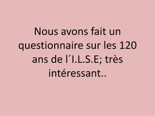 Nous avons fait un
questionnaire sur les 120
  ans de l´I.L.S.E; très
      intéressant..
 