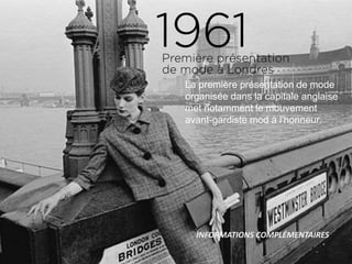 La première présentation de mode
organisée dans la capitale anglaise
met notamment le mouvement
avant-gardiste mod à l'honneur.
INFORMATIONS COMPLÉMENTAIRES
 