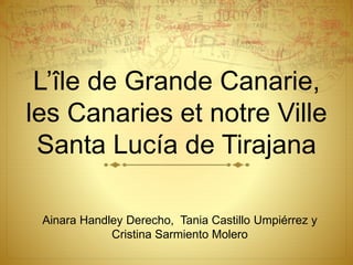 L’île de Grande Canarie,
les Canaries et notre Ville
Santa Lucía de Tirajana
Ainara Handley Derecho, Tania Castillo Umpiérrez y
Cristina Sarmiento Molero
 