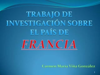 TRABAJO DE INVESTIGACIÓN SOBRE EL PAÍS DE  FRANCIA Carmen María Viña González 1 
