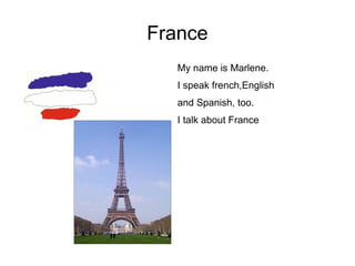France
My name is Marlene.
I speak french,English
and Spanish, too.
I talk about France
 