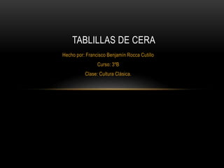 TABLILLAS DE CERA
Hecho por: Francisco Benjamín Rocca Cutillo
Curso: 3ºB
Clase: Cultura Clásica.

 