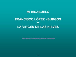 MI BISABUELO
FRANCISCO LÓPEZ - BURGOS
Y
LA VIRGEN DE LAS NIEVES
REALIZADO POR DANIELA ESPINOSA FERNANDEZ
1
 