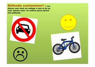 Défendu contaminer! :                     Les
élèves vont venir au collège à velo et ils ne
vont jamais venir en voiture parce qu’est
très polluant.




    "
 