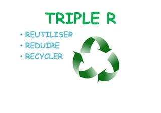 TRIPLE R
•  REUTILISER
•  REDUIRE
•  RECYCLER
 