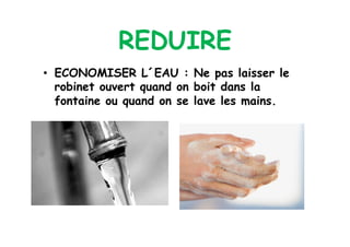 REDUIRE
•  ECONOMISER L´EAU : Ne pas laisser le
   robinet ouvert quand on boit dans la
   fontaine ou quand on se lave les mains.
 