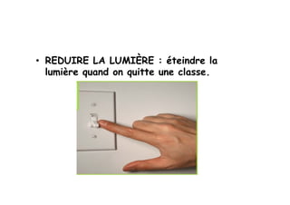 •  REDUIRE LA LUMIÈRE : éteindre la
   lumière quand on quitte une classe.
 