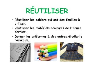 RÉUTILISER
•  Réutiliser les cahiers qui ont des feuilles à
   utiliser.
•  Réutiliser les matériels scolaires de l´année
   dernier.
•  Donner les uniformes à des autres étudiants
   nouveaux.
 