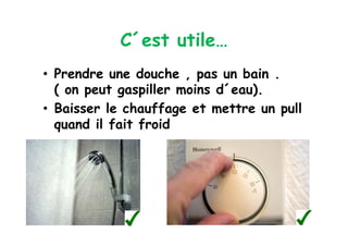 C´est utile…
•  Prendre une douche , pas un bain .
   ( on peut gaspiller moins d´eau).
•  Baisser le chauffage et mettre un pull
   quand il fait froid
 