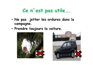 Ce n´est pas utile….
•  Ne pas jetter les ordures dans la
   campagne.
•  Prendre toujours la voiture.
 