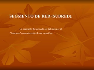 SEGMENTO DE RED (SUBRED) : Un segmento de red suele ser definido por el "hardware" o una dirección de red específica.  