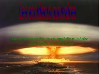 Nous allons parler de un tragédie nucléaire:
-La tragédie de Hiroshima.
 