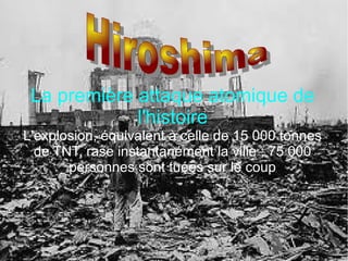 La première attaque atomique de
l'histoire
L'explosion, équivalent à celle de 15 000 tonnes
de TNT, rase instantanément la ville ; 75 000
personnes sont tuées sur le coup
 